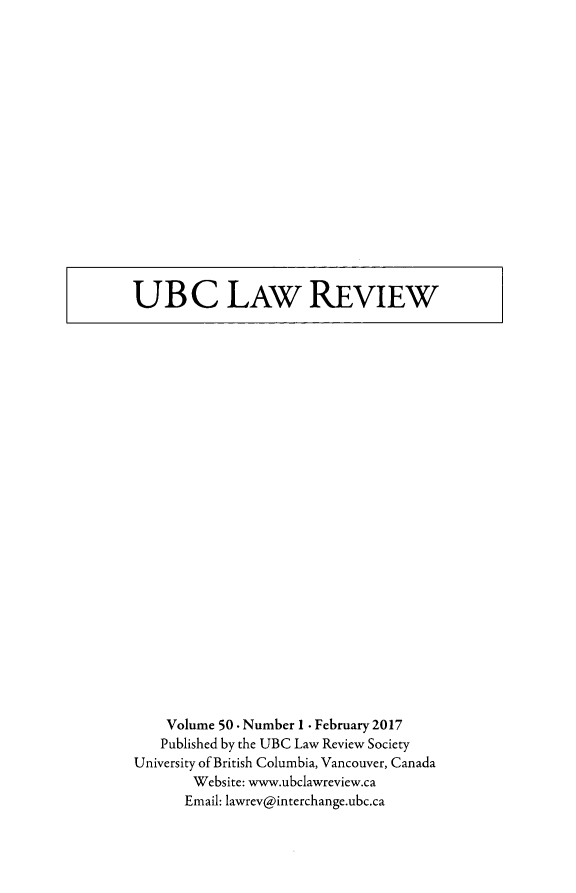 handle is hein.journals/ubclr50 and id is 1 raw text is: 


















UBC LAW REVIEW


    Volume 50 . Number 1 . February 2017
    Published by the UBC Law Review Society
University of British Columbia, Vancouver, Canada
       Website: www.ubclawreview.ca
       Email: lawrev@interchange.ubc.ca


