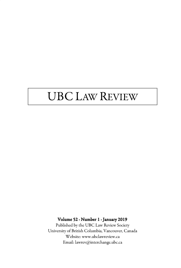 handle is hein.journals/ubclr52 and id is 1 raw text is: 



















UBC LAW REVIEW


    Volume 52 - Number 1 - January 2019
    Published by the UBC Law Review Society
University of British Columbia, Vancouver, Canada
       Website: www.ubclawreview.ca
       Email: lawrev@interchange.ubc.ca


