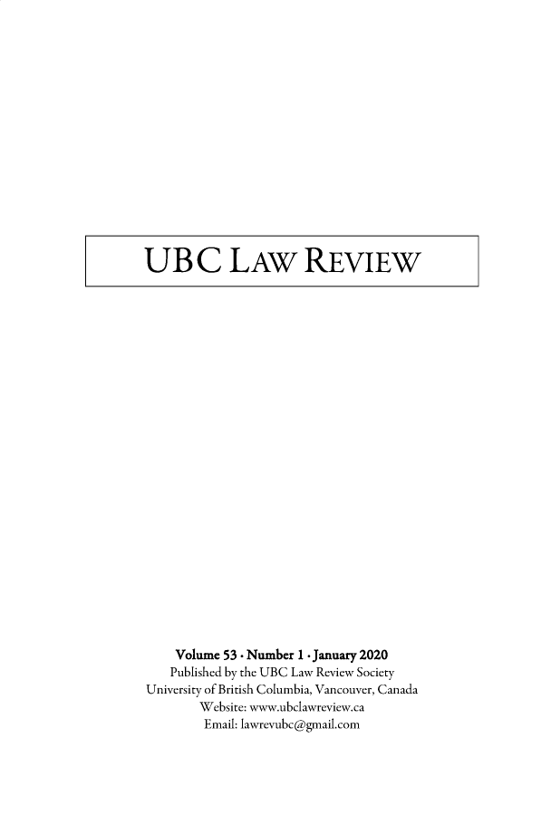 handle is hein.journals/ubclr53 and id is 1 raw text is: UBC LAW REVIEW

Volume 53 . Number 1 - January 2020
Published by the UBC Law Review Society
University of British Columbia, Vancouver, Canada
Website: www.ubclawreview.ca
Email: lawrevubc@gmail.com


