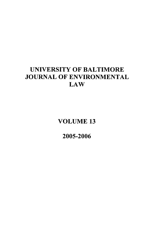 handle is hein.journals/ubenv13 and id is 1 raw text is: UNIVERSITY OF BALTIMORE
JOURNAL OF ENVIRONMENTAL
LAW
VOLUME 13
2005-2006



