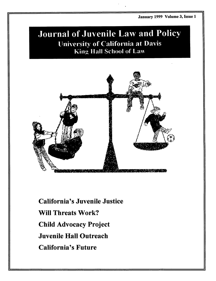 handle is hein.journals/ucdajujlp3 and id is 1 raw text is: January 1999 Volume 3, Issue 1

California's Juvenile Justice
Will Threats Work?
Child Advocacy Project
Juvenile Hall Outreach
California's Future


