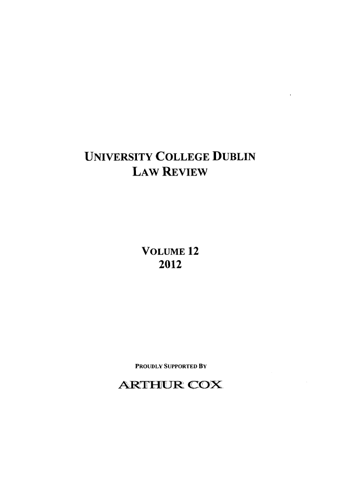 handle is hein.journals/ucdublir12 and id is 1 raw text is: UNIVERSITY COLLEGE DUBLIN
LAW REVIEW
VOLUME 12
2012
PROUDLY SUPPORTED BY
'ARHUR COX.


