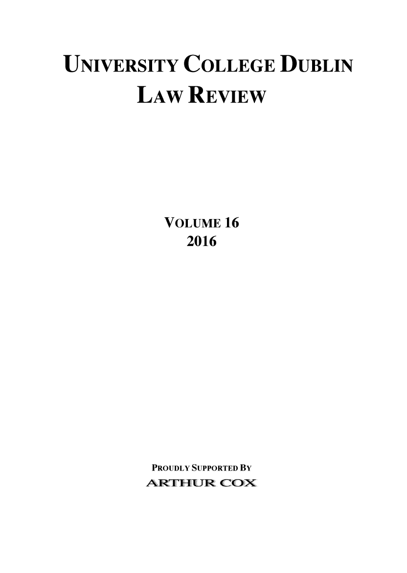 handle is hein.journals/ucdublir16 and id is 1 raw text is: 


UNIVERSITY  COLLEGE   DUBLIN

       LAW   REVIEW







          VOLUME 16
             2016













         PROUDLY SUPPORTED BY
         ARTHUR COX


