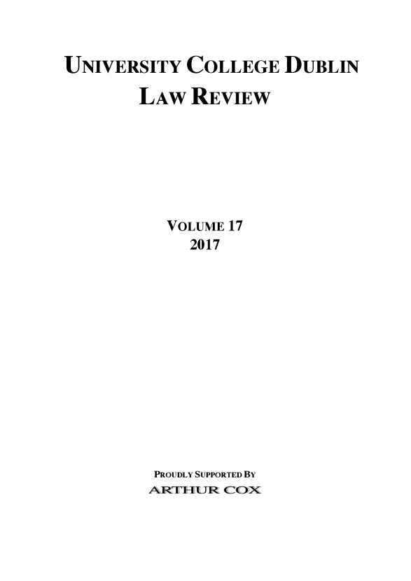 handle is hein.journals/ucdublir17 and id is 1 raw text is: 


UNIVERSITY  COLLEGE   DUBLIN

        LAw  REVIEW







          VOLUME 17
             2017














         PROUDLY SUPPORTED BY
         ARTIU-ilR COX


