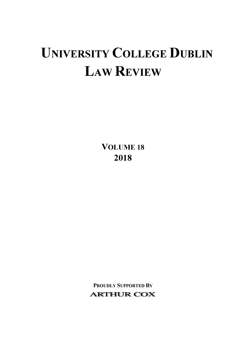 handle is hein.journals/ucdublir18 and id is 1 raw text is: 




UNIVERSITY COLLEGE DUBLIN

        LAW REVIEW







          VOLUME 18
             2018













         PROUDLY SUPPORTED BY
         AR7TURC


