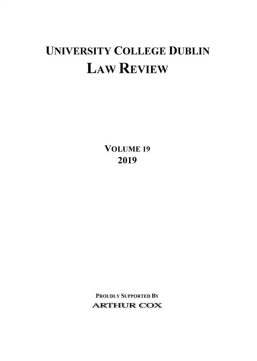 handle is hein.journals/ucdublir19 and id is 1 raw text is: 



UNIVERSITY COLLEGE DUBLIN

       LAW REVIEW







          VOLUME 19
            2019













        PROUDLY SUPPORTED BY
        ARTHUR CON


