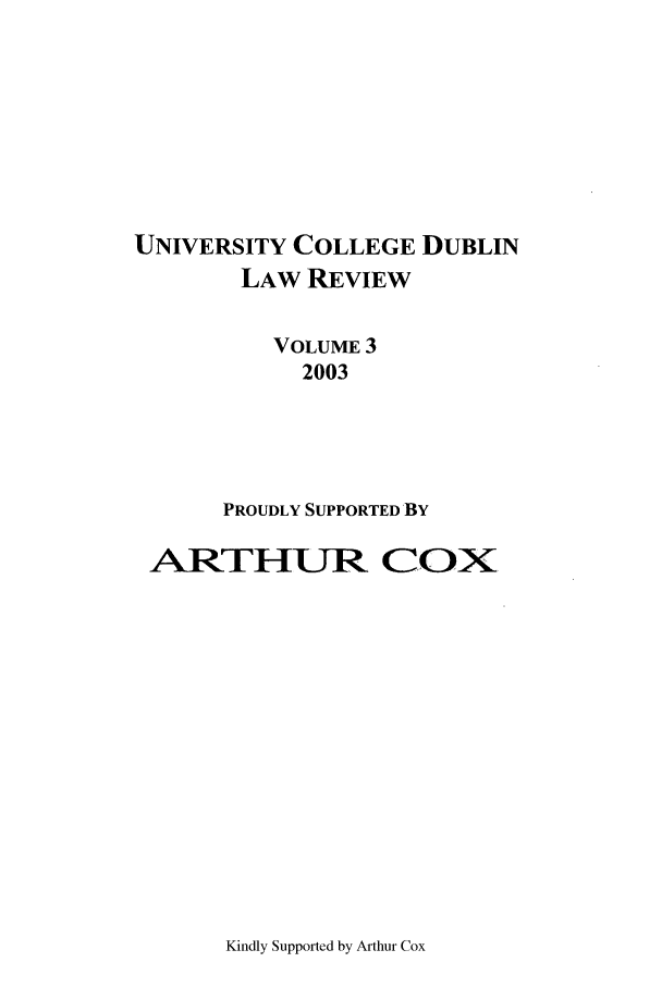 handle is hein.journals/ucdublir3 and id is 1 raw text is: UNIVERSITY COLLEGE DUBLIN
LAW REVIEW
VOLUME 3
2003
PROUDLY SUPPORTED BY
ARTHUIR COX

Kindly Supported by Arthur Cox


