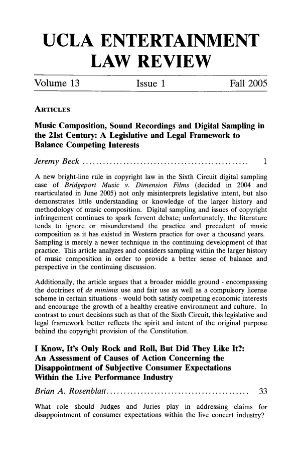 handle is hein.journals/uclaetrlr13 and id is 1 raw text is: UCLA ENTERTAINMENT
LAW REVIEW
Volume 13                   Issue 1                   Fall 2005
ARTICLES
Music Composition, Sound Recordings and Digital Sampling in
the 21st Century: A Legislative and Legal Framework to
Balance Competing Interests
Jerem y  B eck  .................................................  1
A new bright-line rule in copyright law in the Sixth Circuit digital sampling
case of Bridgeport Music v. Dimension Films (decided in 2004 and
rearticulated in June 2005) not only misinterprets legislative intent, but also
demonstrates little understanding or knowledge of the larger history and
methodology of music composition. Digital sampling and issues of copyright
infringement continues to spark fervent debate; unfortunately, the literature
tends to ignore or misunderstand the practice and precedent of music
composition as it has existed in Western practice for over a thousand years.
Sampling is merely a newer technique in the continuing development of that
practice. This article analyzes and considers sampling within the larger history
of music composition in order to provide a better sense of balance and
perspective in the continuing discussion.
Additionally, the article argues that a broader middle ground - encompassing
the doctrines of de minimis use and fair use as well as a compulsory license
scheme in certain situations - would both satisfy competing economic interests
and encourage the growth of a healthy creative environment and culture. In
contrast to court decisions such as that of the Sixth Circuit, this legislative and
legal framework better reflects the spirit and intent of the original purpose
behind the copyright provision of the Constitution.
I Know, It's Only Rock and Roll, But Did They Like It?:
An Assessment of Causes of Action Concerning the
Disappointment of Subjective Consumer Expectations
Within the Live Performance Industry
Brian  A . Rosenblatt ..........................................  33
What role should Judges and Juries play in addressing claims for
disappointment of consumer expectations within the live concert industry?


