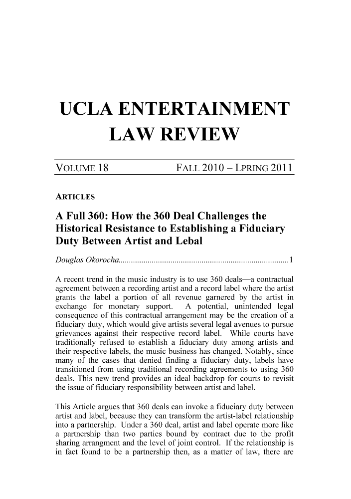 handle is hein.journals/uclaetrlr18 and id is 1 raw text is: UCLA ENTERTAINMENT
LAW REVIEW
VOLUME 18                      FALL 2010 - LPRING 2011
ARTICLES
A Full 360: How the 360 Deal Challenges the
Historical Resistance to Establishing a Fiduciary
Duty Between Artist and Lebal
Douglas Okorocha.      .........................................1
A recent trend in the music industry is to use 360 deals-a contractual
agreement between a recording artist and a record label where the artist
grants the label a portion of all revenue garnered by the artist in
exchange for monetary support.    A  potential, unintended legal
consequence of this contractual arrangement may be the creation of a
fiduciary duty, which would give artists several legal avenues to pursue
grievances against their respective record label. While courts have
traditionally refused to establish a fiduciary duty among artists and
their respective labels, the music business has changed. Notably, since
many of the cases that denied finding a fiduciary duty, labels have
transitioned from using traditional recording agreements to using 360
deals. This new trend provides an ideal backdrop for courts to revisit
the issue of fiduciary responsibility between artist and label.
This Article argues that 360 deals can invoke a fiduciary duty between
artist and label, because they can transform the artist-label relationship
into a partnership. Under a 360 deal, artist and label operate more like
a partnership than two parties bound by contract due to the profit
sharing arrangment and the level of joint control. If the relationship is
in fact found to be a partnership then, as a matter of law, there are


