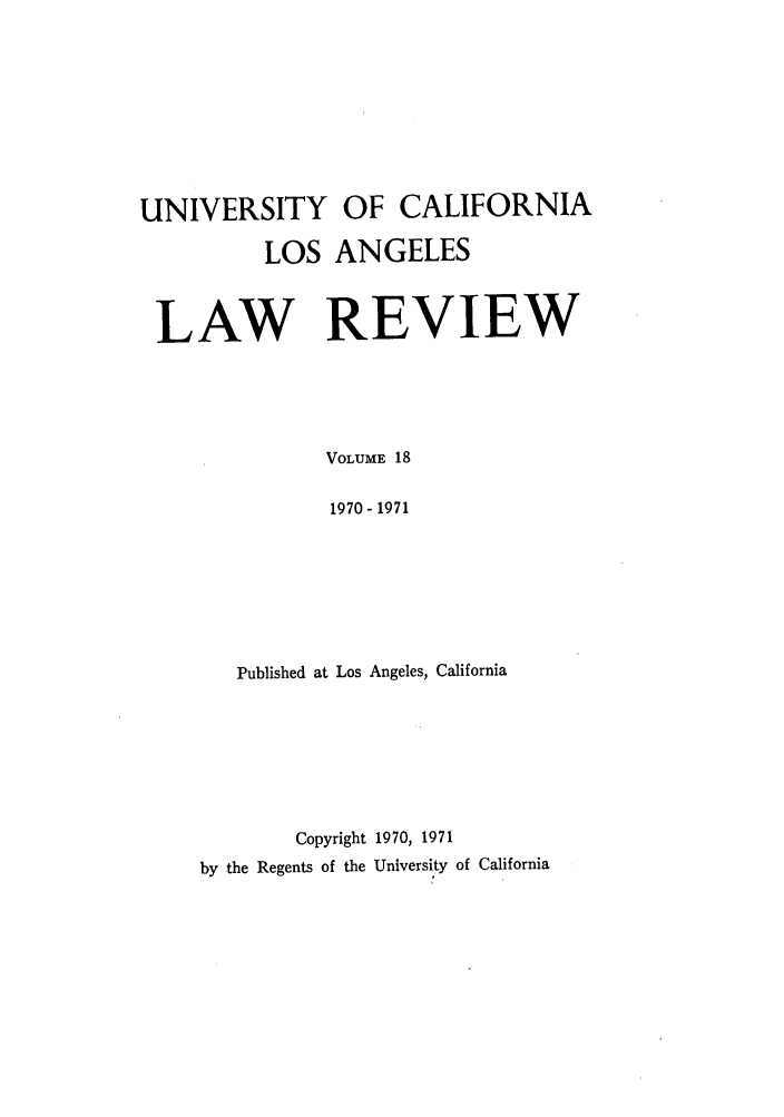 handle is hein.journals/uclalr18 and id is 1 raw text is: UNIVERSITY OF CALIFORNIA
LOS ANGELES
LAW REVIEW
VOLUME 18
1970- 1971
Published at Los Angeles, California

Copyright 1970, 1971
by the Regents of the University of California


