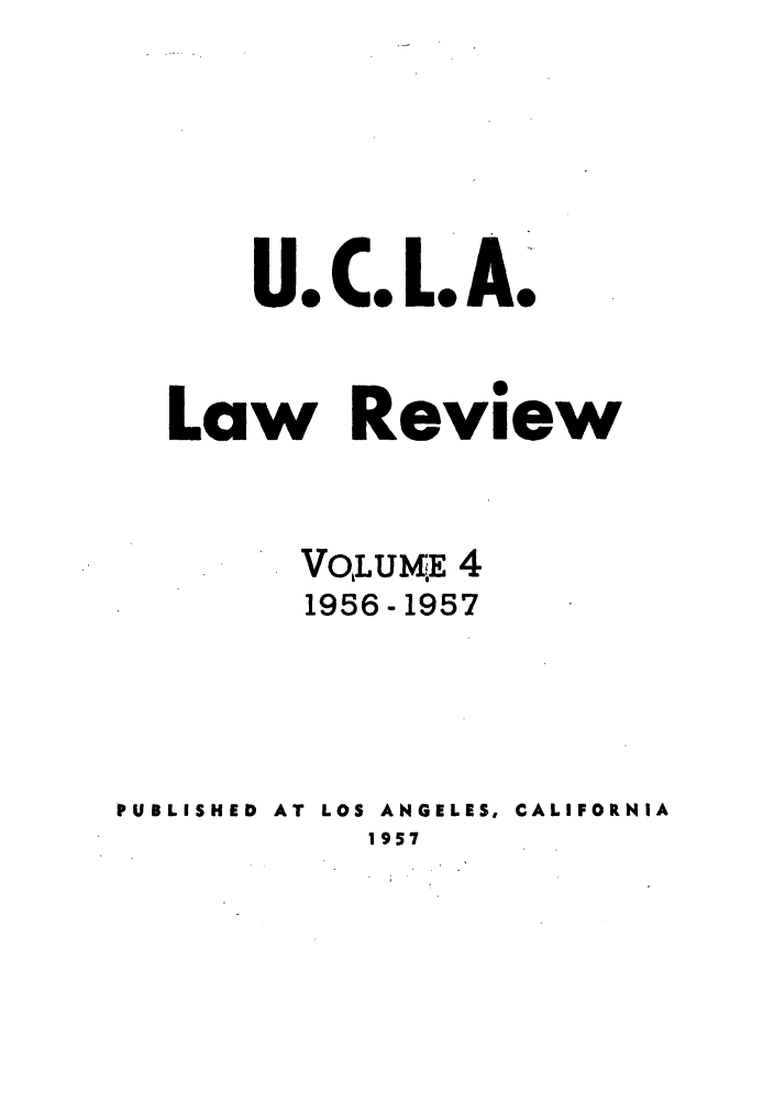 handle is hein.journals/uclalr4 and id is 1 raw text is: U.C. L.A.
Law Review
VOLUlE 4
1956-1957
PUBLISHED  AT  LOS ANGELES, CALIFORNIA
1957



