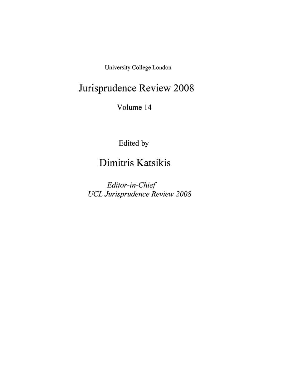 handle is hein.journals/ucljurev15 and id is 1 raw text is: University College London

Jurisprudence Review 2008
Volume 14
Edited by
Dimitris Katsikis
Editor-in-Chief
UCL Jurisprudence Review 2008


