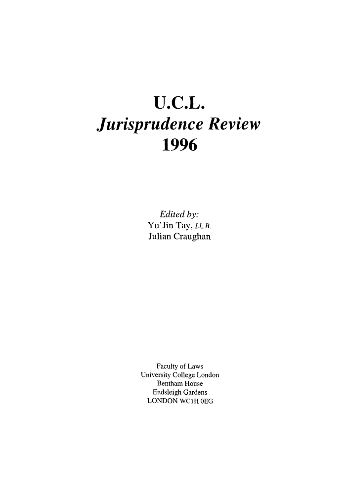 handle is hein.journals/ucljurev3 and id is 1 raw text is: U.C.L.
Jurisprudence Review
1996
Edited by:
Yu'Jin Tay, LL.B.
Julian Craughan
Faculty of Laws
University College London
Bentham House
Endsleigh Gardens
LONDON WC1H OEG


