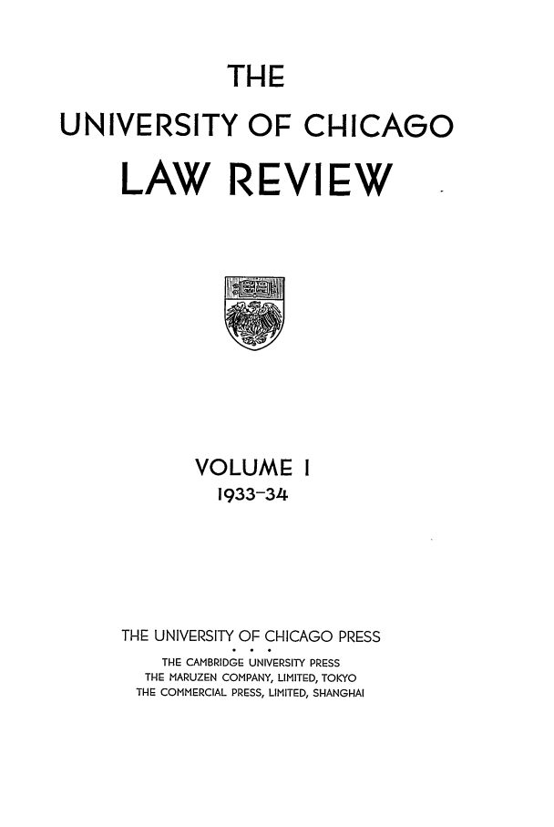 handle is hein.journals/uclr1 and id is 1 raw text is: THE

UNIVERSITY OF CHICAGO
LAW REVIEW

VOLUME I
1933-34
THE UNIVERSITY OF CHICAGO PRESS
THE CAMBRIDGE UNIVERSITY PRESS
THE MARUZEN COMPANY, LIMITED, TOKYO
THE COMMERCIAL PRESS, LIMITED, SHANGHAI


