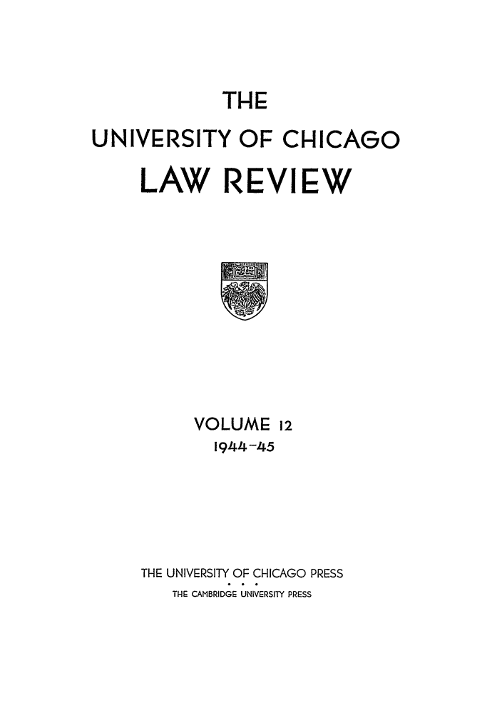 handle is hein.journals/uclr12 and id is 1 raw text is: THE

UNIVERSITY OF CHICAGO
LAW REVIEW

VOLUME

1944 -45
THE UNIVERSITY OF CHICAGO PRESS
THE CAMBRIDGE UNIVERSITY PRESS


