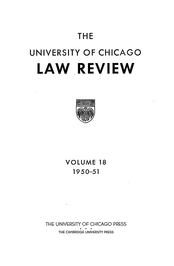 handle is hein.journals/uclr18 and id is 1 raw text is: THE

UNIVERSITY OF CHICAGO
LAW REVIEW

VOLUME

1950-51
THE UNIVERSITY OF CHICAGO PRESS
THE CAMBRIDGE UNIVERSITY PRESS


