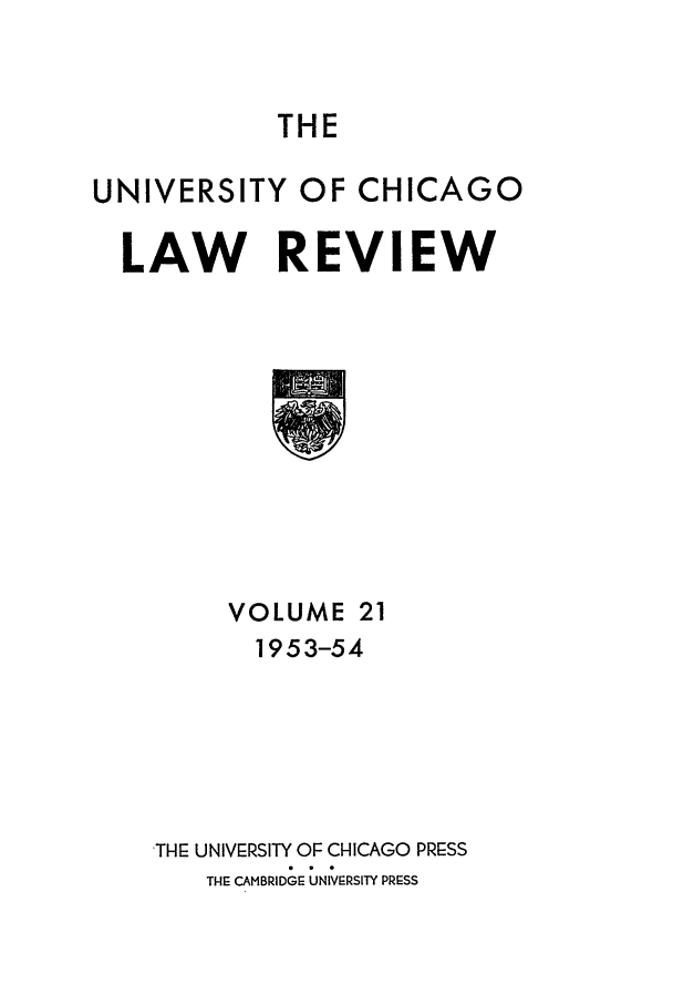 handle is hein.journals/uclr21 and id is 1 raw text is: THE

UNIVERSITY OF CHICAGO
LAW REVIEW

VOLUME 21
1953-54
THE UNIVERSITY OF CHICAGO PRESS
THE CAMBRIDGE= UNIVE-RSITY PRE=SS



