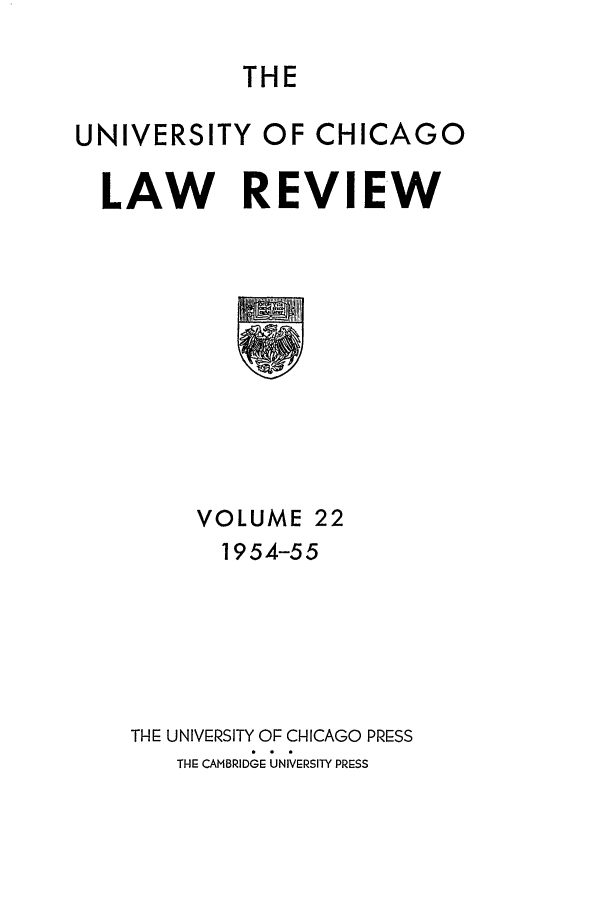 handle is hein.journals/uclr22 and id is 1 raw text is: THE

UNIVERSITY OF CHICAGO
LAW REVIEW

VOLUME 22
1954-55
THE UNIVERSITY OF CHICAGO PRESS
THE CAMBRIDGE UNIVERSITY PRr:SS



