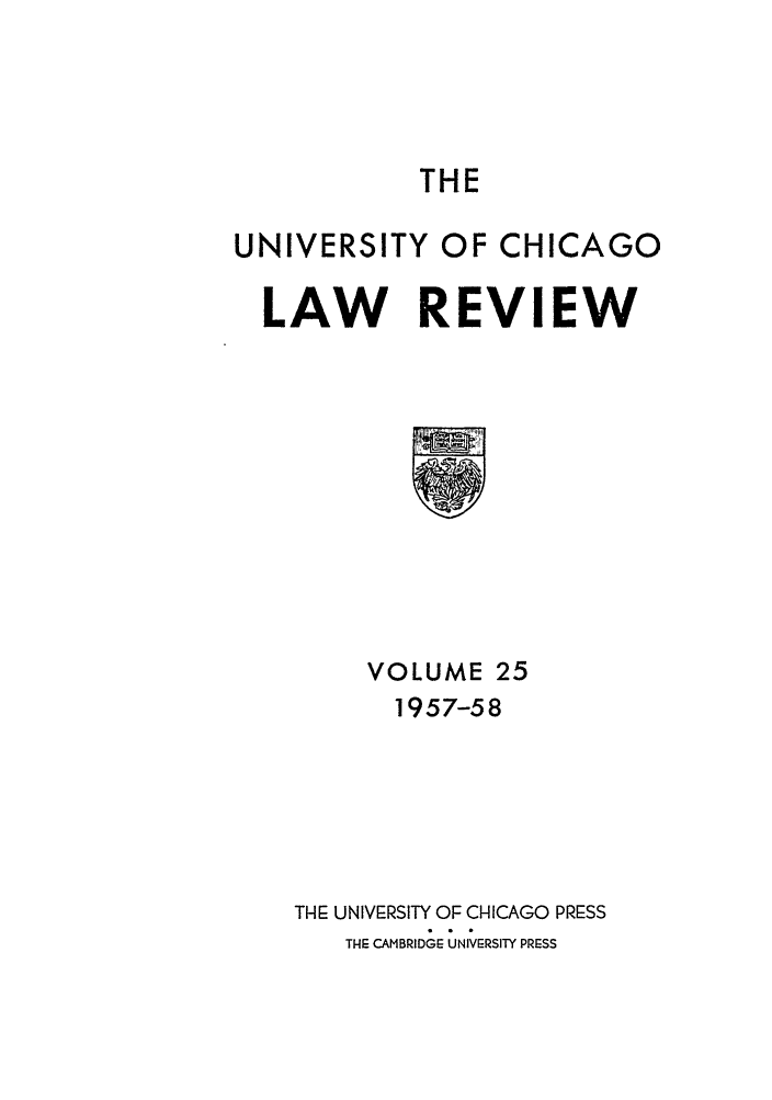handle is hein.journals/uclr25 and id is 1 raw text is: THE

UNIVERSITY OF CHICAGO
LAW REVIEW

VOLUME 25
1957-58
TillE UNIVERSITY OF CHICAGO PRESS
TH CAMBRIDGE UNIVERSITY PRESS


