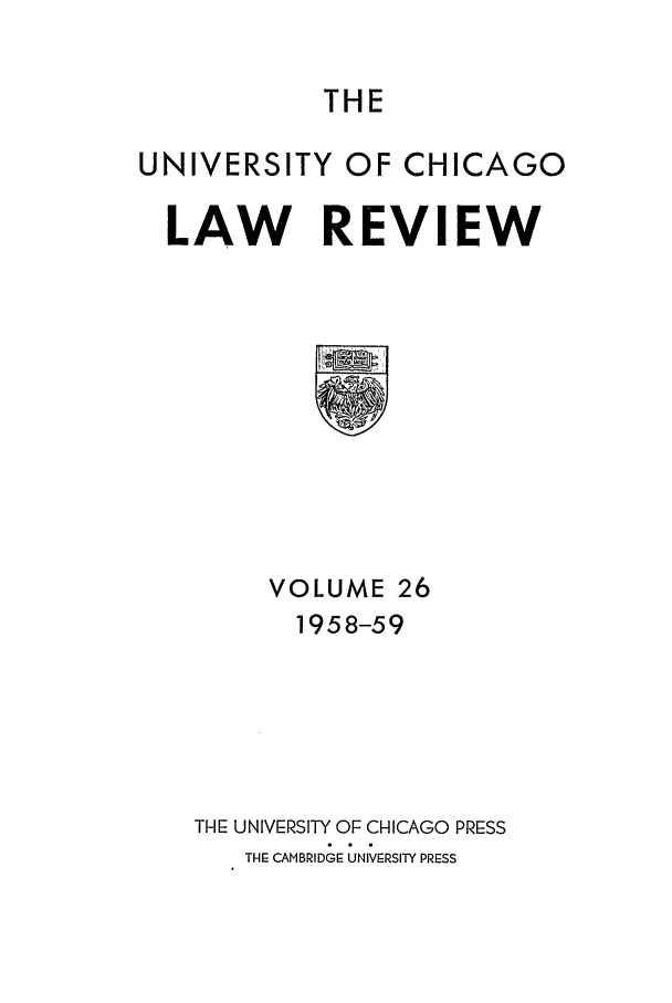 handle is hein.journals/uclr26 and id is 1 raw text is: THE

UNIVERSITY OF CHICAGO
LAW REVIEW

VOLUME 26
1958-59
THE UNIVERSITY OF CHICAGO PRESS
THE CAMBRIDGE UNIVERSITY PRESS


