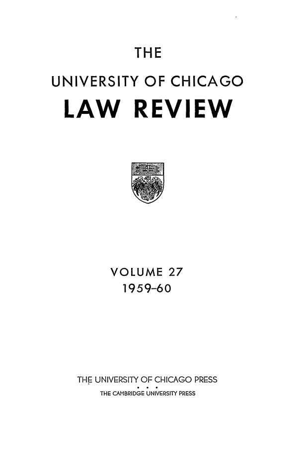 handle is hein.journals/uclr27 and id is 1 raw text is: THE

UNIVERSITY OF CHICAGO
LAW REVIEW

VOLUME 27
1959-60
THE UNIVERSITY OF CHICAGO PRESS
TH-E CAMBRIDGE: UNIVERSITY PRESS


