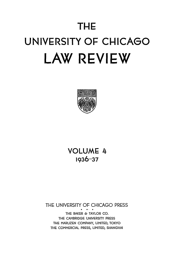 handle is hein.journals/uclr4 and id is 1 raw text is: THE
UNIVERSITY OF CHICAGO
LAW REVIEW

VOLUME 4
1936-37
THE UNIVERSITY OF CHICAGO PRESS
TH BAKER & TAYLOR CO.
THE= CAMBRIDGE UNIVERSITY PRESS
THE MARUZEN COMPANY, LIMITED, TOKYO
THE COMMERCIAL PRESS, LIMITED, SHANGHAI



