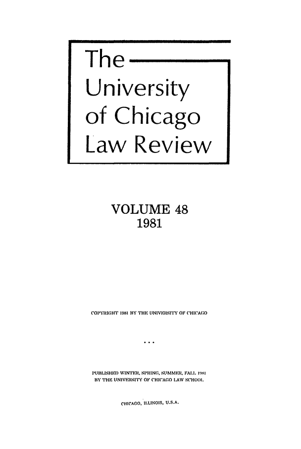 handle is hein.journals/uclr48 and id is 1 raw text is: The
University
of Chicago
Law Review

VOLUME 48
1981
('OIOIT 1981 HY UH INIVEIRSI'TY OF ('HICAGO
P!BIFH I WINVE 'r   O HIN A ALLA 1981
BY THF UNIVERISITY OF (CHIC'AGO LAW SCHOOL.

CHICAGO, II.LINOIS, U.S.A.


