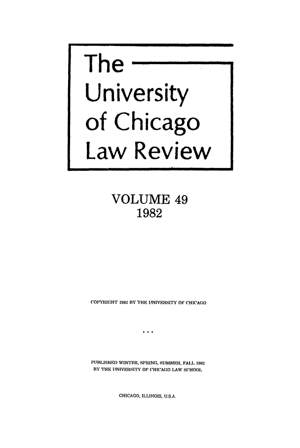 handle is hein.journals/uclr49 and id is 1 raw text is: VOLUME 49
1982
COPYRI(HT' 1982 BY THE INIVERSITY OF (HIC'A;O
I'LIlSHI) WINTIER. S'IRIN. SUMMMIl. FALl. 1982
BY THF tNIMVISITY OF ('HI('AGO LAW SCHOOL,

CHICAGO. ILLINOIS, U.S.A.

The i
University
of Chicago
Law Review


