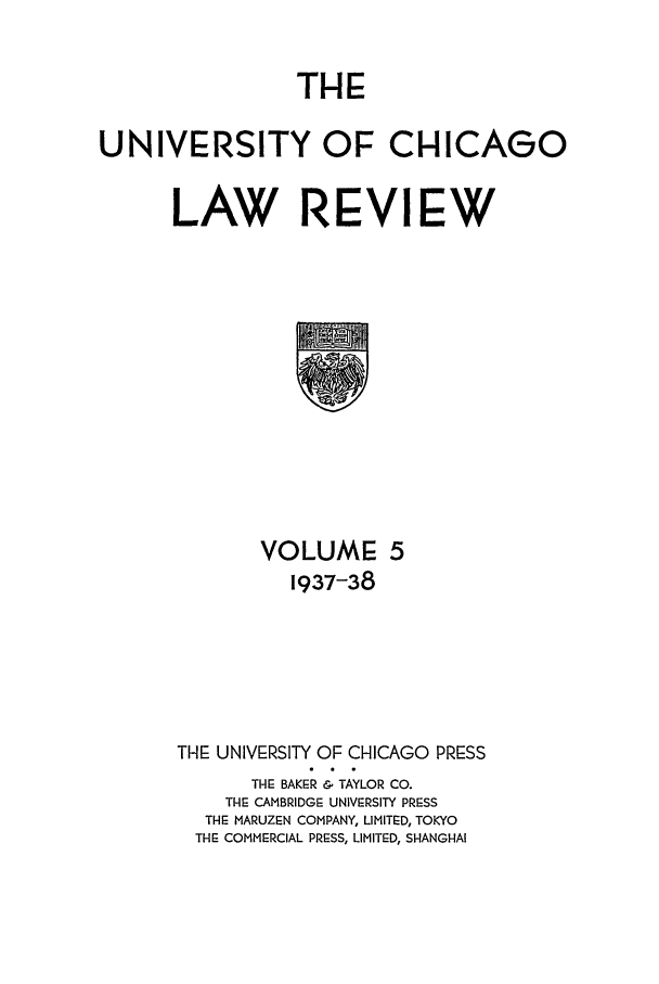 handle is hein.journals/uclr5 and id is 1 raw text is: THE
UNIVERSITY OF CHICAGO
LAW REVIEW

VOLUME 5
1937-38
THE UNIVERSITY OF CHICAGO PRESS
THE BAKER & TAYLOR CO.
THE CAMBRIDGE UNIVERSITY PRESS
THE MARUZEN COMPANY, LIMITED, TOKYO
THE COMMERCIAL PRESS, LIMITED, SHANGHAI


