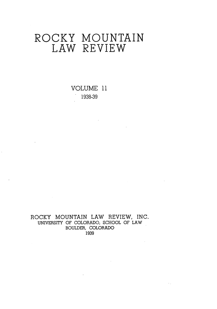 handle is hein.journals/ucollr11 and id is 1 raw text is: ROCKY
LAW

MOUNTAIN
REVIEW

VOLUME 11
1938-39
ROCKY MOUNTAIN LAW       REVIEW, INC.
UNIVERSITY OF COLORADO, SCHOOL OF LAW
BOULDER, COLORADO
1939


