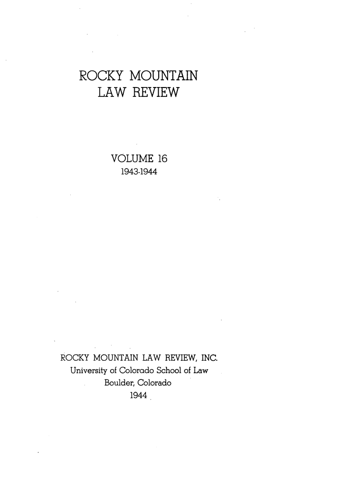 handle is hein.journals/ucollr16 and id is 1 raw text is: ROCKY
LAW

MOUNTAIN
REVIEW

VOLUME 16
1943-1944
ROCKY MOUNTAIN LAW REVIEW, INC.
University of Colorado School of Law
Boulder, Colorado
1944


