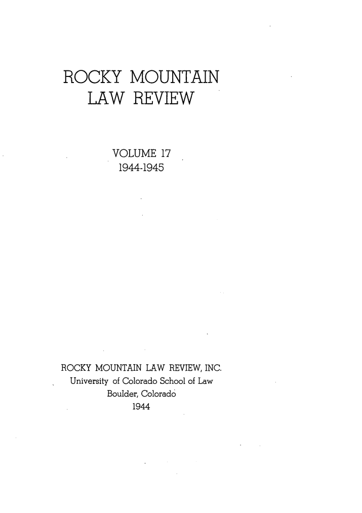 handle is hein.journals/ucollr17 and id is 1 raw text is: ROCKY
LAW

MOUNTAIN
REVIEW

VOLUME 17
1944-1945
ROCKY MOUNTAIN LAW REVIEW, INC.
University of Colorado School of Law
Boulder, Colorado
1944


