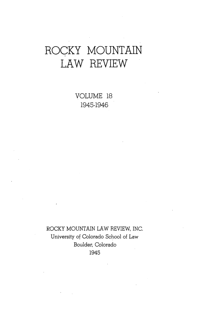 handle is hein.journals/ucollr18 and id is 1 raw text is: ROCKY
LAW

MOUNTAIN
REVIEW

VOLUME 18
1945-1946
ROCKY MOUNTAIN LAW REVIEW, INC.
University of Colorado School of Law
Boulder, Colorado
1945


