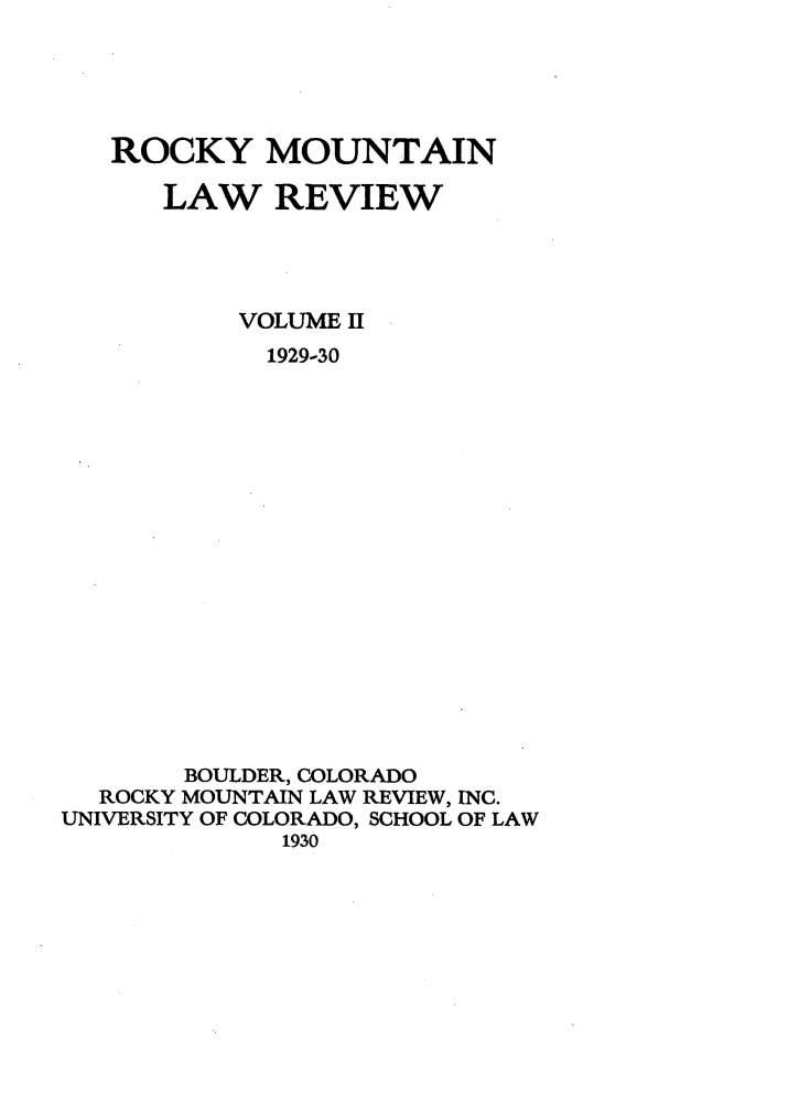 handle is hein.journals/ucollr2 and id is 1 raw text is: ROCKY MOUNTAIN
LAW REVIEW
VOLUME II
1929-30
BOULDER, COLORADO
ROCKY MOUNTAIN LAW REVIEW, INC.
UNIVERSITY OF COLORADO, SCHOOL OF LAW
1930


