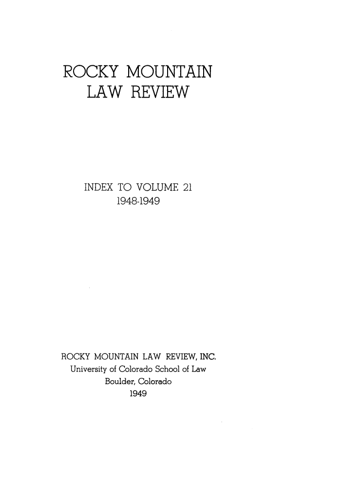 handle is hein.journals/ucollr21 and id is 1 raw text is: ROCKY
LAW

MOUNTAIN
REVIEW

INDEX TO VOLUME 21
1948-1949
ROCKY MOUNTAIN LAW REVIEW, INC.
University of Colorado School of Law
Boulder, Colorado
1949


