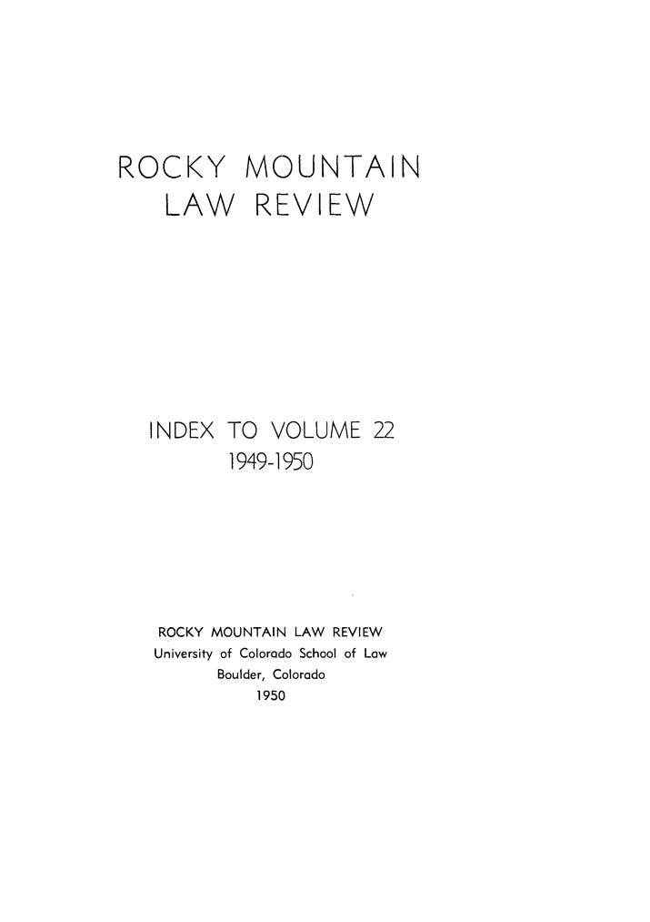handle is hein.journals/ucollr22 and id is 1 raw text is: ROCKY
LAW

MOUNTAIN
REVIEW

INDEX TO VOLUME 22
1949-1950
ROCKY MOUNTAIN LAW REVIEW
University of Colorado School of Law
Boulder, Colorado
1950


