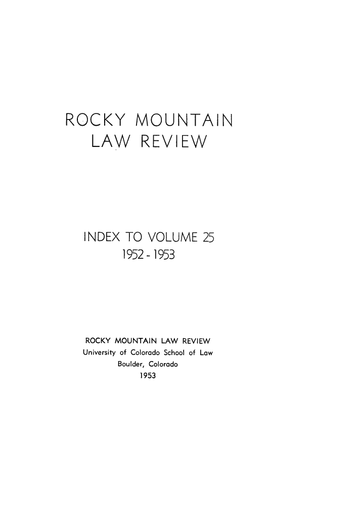 handle is hein.journals/ucollr25 and id is 1 raw text is: ROCKY MOUNTAIN
LAW REVIEW

INDEX

TO VOLUME 25
1952-1953

ROCKY MOUNTAIN LAW REVIEW
University of Colorado School of Low
Boulder, Colorado
1953


