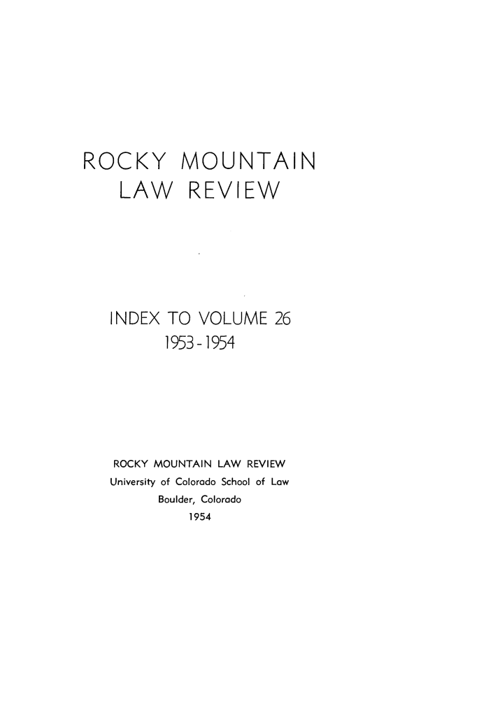 handle is hein.journals/ucollr26 and id is 1 raw text is: ROCKY MOUNTAIN
LAW REVIEW
INDEX TO VOLUME 26
1953-1954
ROCKY MOUNTAIN LAW REVIEW
University of Colorado School of Low
Boulder, Colorado
1954



