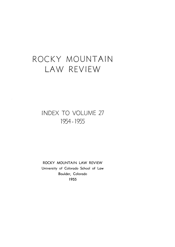 handle is hein.journals/ucollr27 and id is 1 raw text is: ROCKY MOUNTAIN
LAW REVIEW
INDEX TO VOLUME 27
1954-1955
ROCKY MOUNTAIN LAW REVIEW
University of Colorado School of Low
Boulder, Colorado
1955


