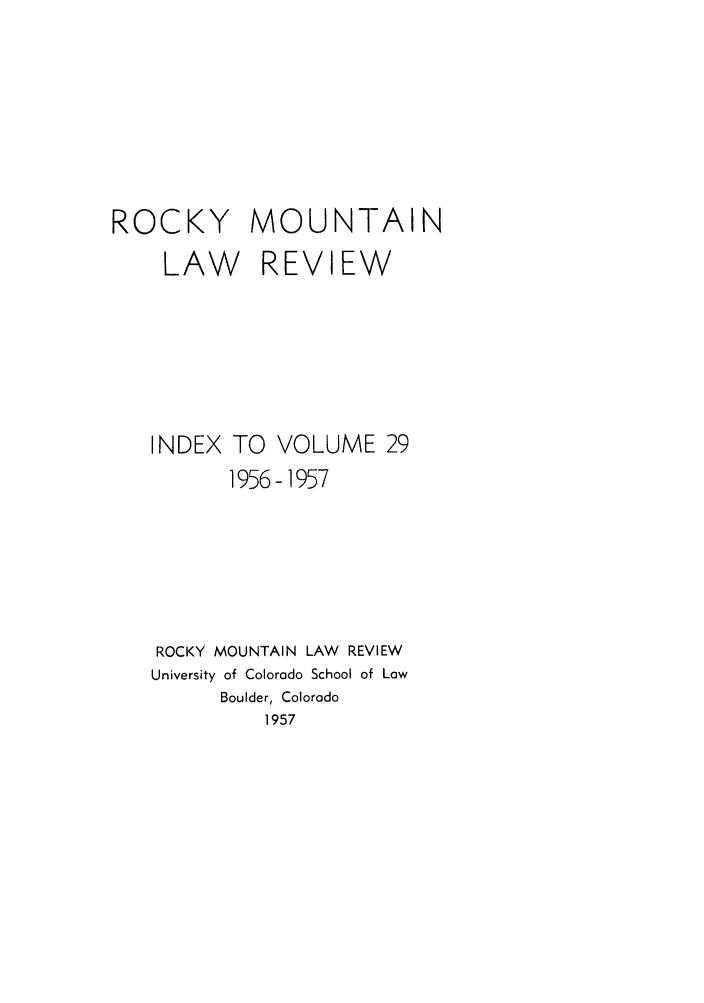 handle is hein.journals/ucollr29 and id is 1 raw text is: ROCKY MOUNTAIN
LAW REVIEW

INDEX

TO VOLUME 29
1956-1957

ROCKY MOUNTAIN LAW REVIEW
University of Colorado School of Law
Boulder, Colorado
1957


