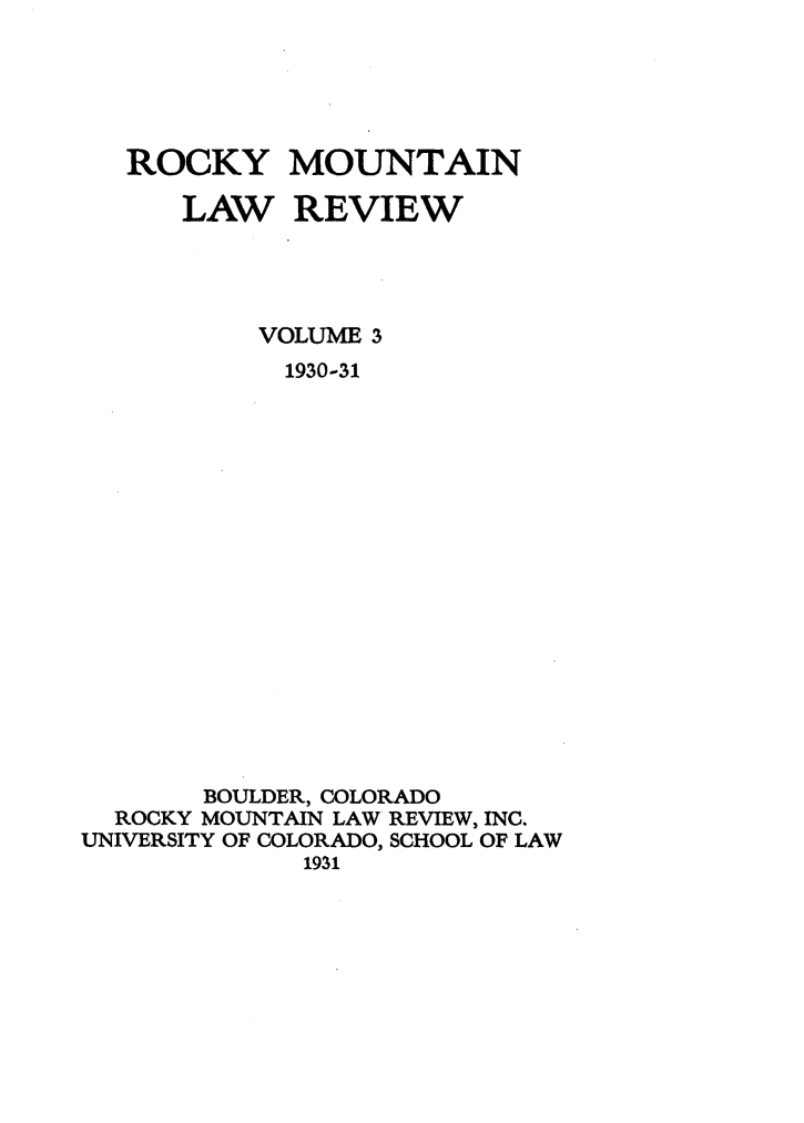 handle is hein.journals/ucollr3 and id is 1 raw text is: ROCKY MOUNTAIN
LAW REVIEW
VOLUME 3
1930-31
BOULDER, COLORADO
ROCKY MOUNTAIN LAW REVIEW, INC.
UNIVERSITY OF COLORADO, SCHOOL OF LAW
1931



