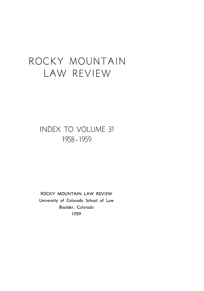 handle is hein.journals/ucollr31 and id is 1 raw text is: ROCKY MOUNTAIN
LAW REVIEW

INDEX

TO VOLUME 31
1958-1959

ROCKY MOUNTAIN LAW REVIEW
University of Colorado School of Law
Boulder, Colorado
1959



