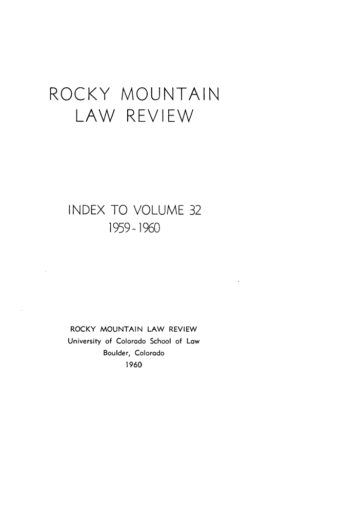 handle is hein.journals/ucollr32 and id is 1 raw text is: ROCKY MOUNTAIN
LAW REVIEW
INDEX TO VOLUME 32
1959-1960
ROCKY MOUNTAIN LAW REVIEW
University of Colorado School of Law
Boulder, Colorado
1960



