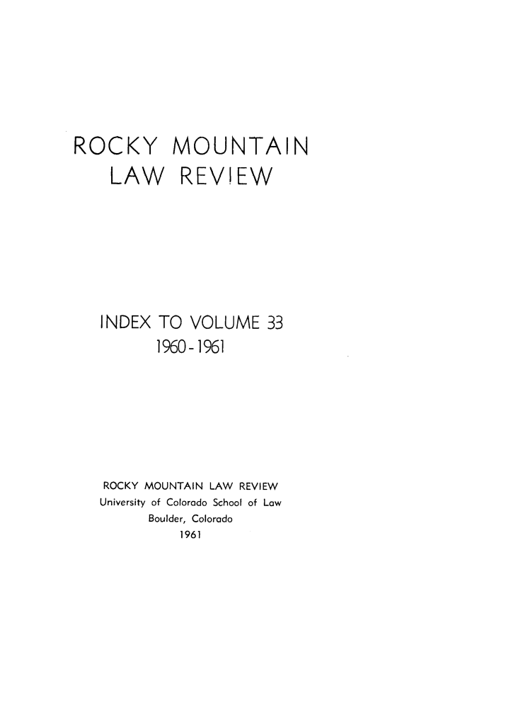 handle is hein.journals/ucollr33 and id is 1 raw text is: ROCKY MOUNTAIN
LAW REVIEW

INDEX

TO
1960

VOLUME 33
-1961

ROCKY MOUNTAIN LAW REVIEW
University of Colorado School of Law
Boulder, Colorado
1961



