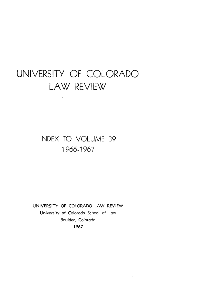 handle is hein.journals/ucollr39 and id is 1 raw text is: UNIVERSITY OF

COLORADO

LAW REVIEW
INDEX TO    VOLUME 39
1966-1967
UNIVERSITY OF COLORADO LAW REVIEW
University of Colorado School of Low
Boulder, Colorado
1967


