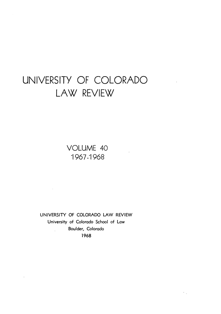 handle is hein.journals/ucollr40 and id is 1 raw text is: UNIVERSITY

OF COLORADO

LAW REVIEW
VOLUME 40
1967-1968
UNIVERSITY OF COLORADO LAW REVIEW
University of Colorado School of Law
Boulder, Colorado
1968


