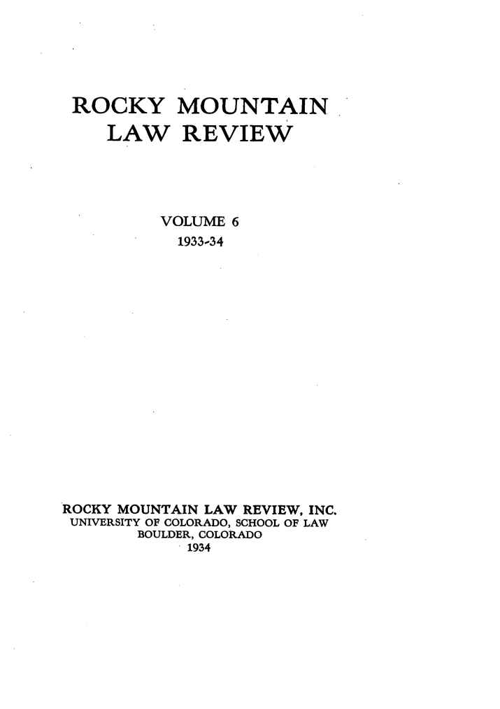 handle is hein.journals/ucollr6 and id is 1 raw text is: ROCKY

MOUNTAIN

LAW REVIEW
VOLUME 6
1933-34
ROCKY MOUNTAIN LAW REVIEW, INC.
UNIVERSITY OF COLORADO, SCHOOL OF LAW
BOULDER, COLORADO
1934


