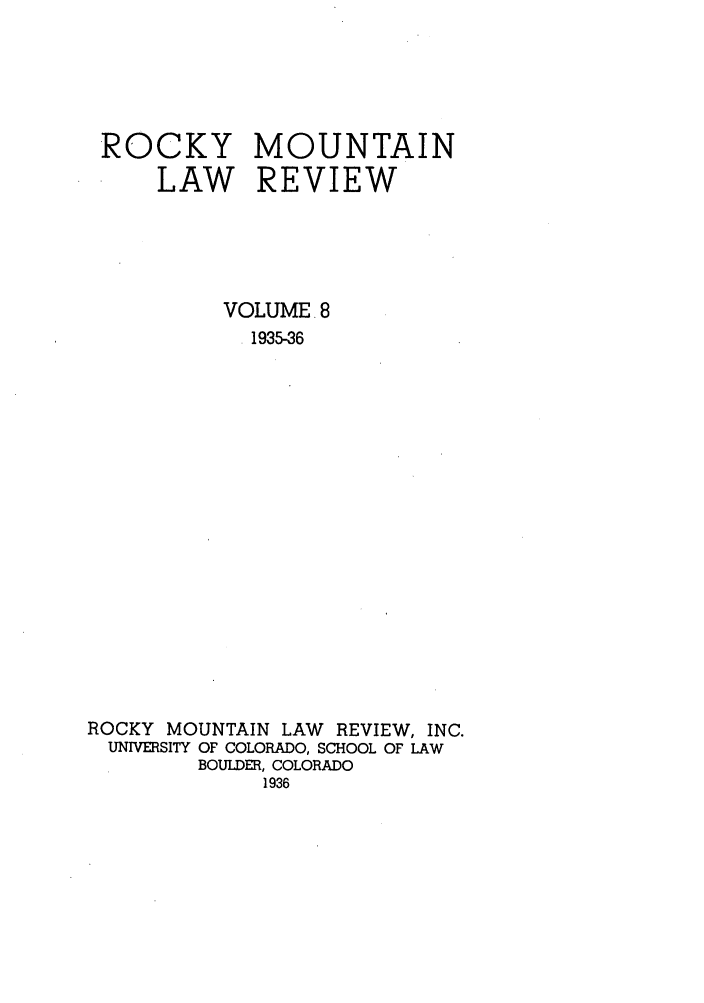 handle is hein.journals/ucollr8 and id is 1 raw text is: ROCKY MOUNTAIN
LAW REVIEW
VOLUME. 8
1935-36
ROCKY MOUNTAIN LAW REVIEW, INC.
UNIVERSITY OF COLORADO, SCHOOL OF LAW
BOULDER, COLORADO
1936


