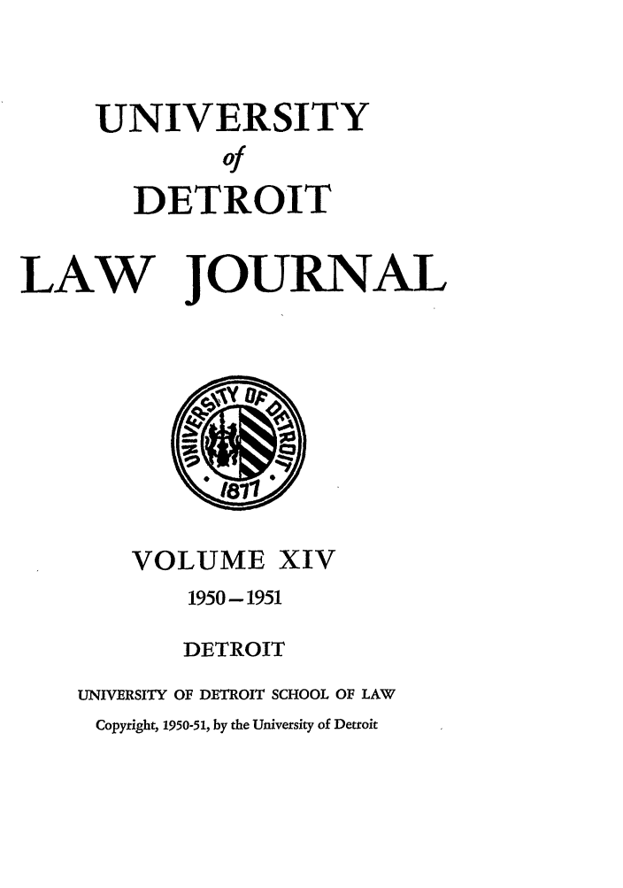 handle is hein.journals/udetmr14 and id is 1 raw text is: UNIVERSITY
of
DETROIT
LAW JOURNAL

VOLUME XIV
1950-1951
DETROIT
UNIVERSITY OF DETROIT SCHOOL OF LAW
Copyright, 1950-51, by the University of Detroit


