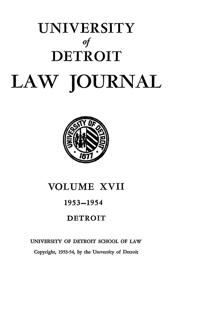 handle is hein.journals/udetmr17 and id is 1 raw text is: UNIVERSITY
of
DETROIT
LAW JOURNAL

VOLUME

XVII

1953-1954
DETROIT
UNIVERSITY OF DETROIT SCHOOL OF LAW
Copyright, 1953-54, by the University of Detroit


